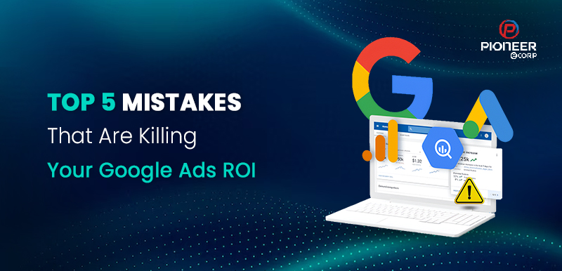 Top 5 Mistakes That Are Killing Your Google Ads ROI